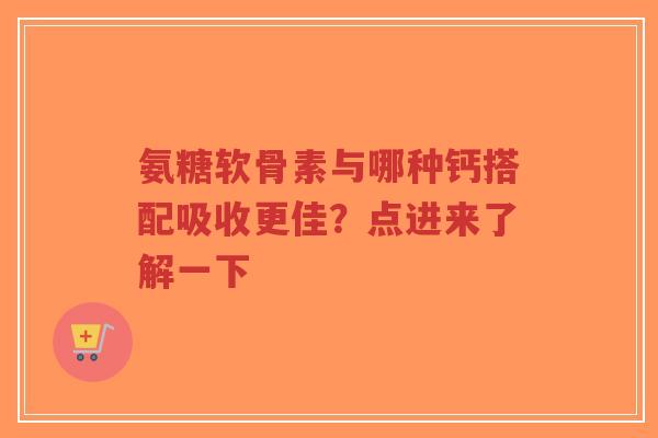 氨糖软骨素与哪种钙搭配吸收更佳?点进来了解一下 氨糖软骨素与哪种钙搭配吸收更佳?点进来了解一下
