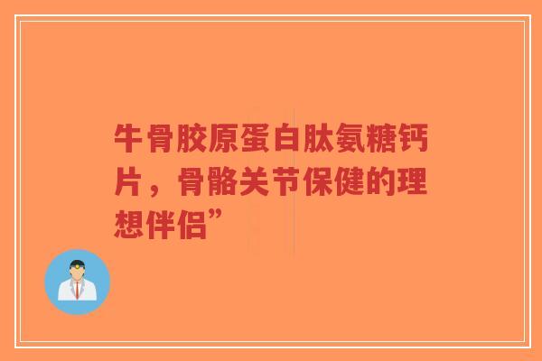 牛骨胶原蛋白肽氨糖钙片,骨骼关节保健的理想伴侣” 牛骨胶原蛋白肽氨糖钙片,骨骼关节保健的理想伴侣”