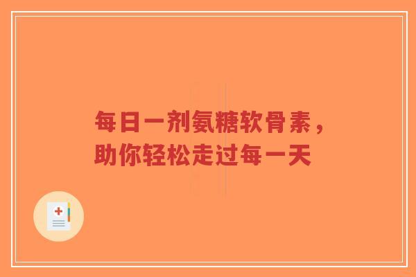 每日一剂氨糖软骨素,助你轻松走过每一天 每日一剂氨糖软骨素,助你轻松走过每一天