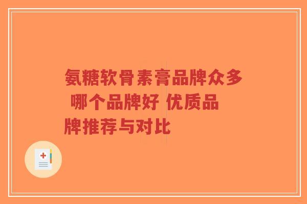 氨糖软骨素膏品牌众多 哪个品牌好 优质品牌推荐与对比 氨糖软骨素膏品牌众多 哪个品牌好 优质品牌推荐与对比