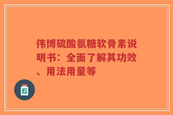 伟博硫酸氨糖软骨素说明书:全面了解其功效、用法用量等 伟博硫酸氨糖软骨素说明书:全面了解其功效、用法用量等