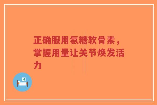 正确服用氨糖软骨素,掌握用量让关节焕发活力 正确服用氨糖软骨素,掌握用量让关节焕发活力