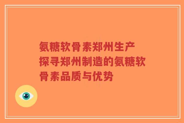氨糖软骨素郑州生产 探寻郑州制造的氨糖软骨素品质与优势