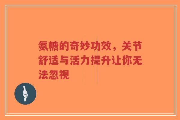 氨糖的奇妙功效,关节舒适与活力提升让你无法忽视 氨糖的奇妙功效,关节舒适与活力提升让你无法忽视