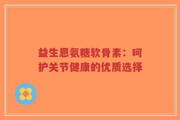 益生恩氨糖软骨素：呵护关节健康的优质选择