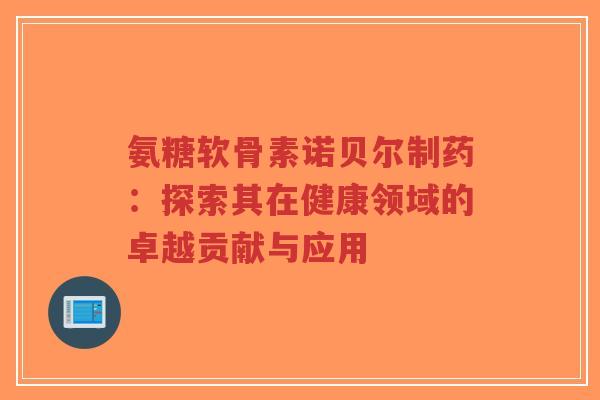 氨糖软骨素诺贝尔制药：探索其在健康领域的卓越贡献与应用