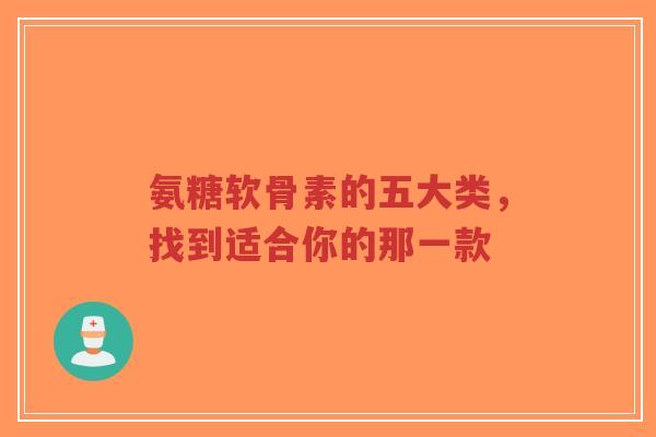 氨糖软骨素的五大类,找到适合你的那一款 氨糖软骨素的五大类,找到适合你的那一款