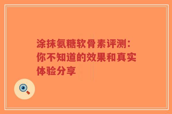 涂抹氨糖软骨素评测：你不知道的效果和真实体验分享