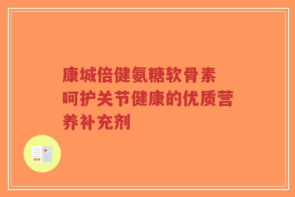 康城倍健氨糖软骨素 呵护关节健康的优质营养补充剂