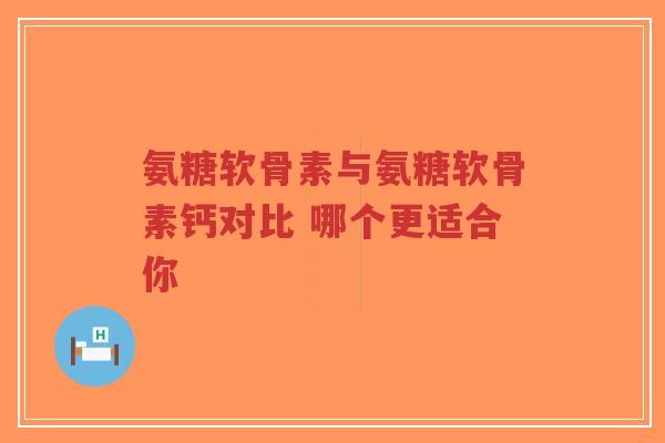 氨糖软骨素与氨糖软骨素钙对比 哪个更适合你 氨糖软骨素与氨糖软骨素钙对比 哪个更适合你