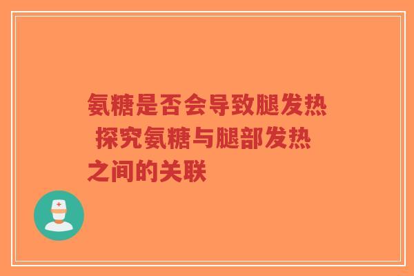 氨糖是否会导致腿发热 探究氨糖与腿部发热之间的关联 氨糖是否会导致腿发热 探究氨糖与腿部发热之间的关联