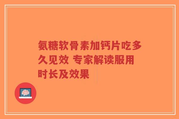氨糖软骨素加钙片吃多久见效 专家解读服用时长及效果