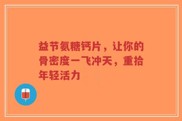 益节氨糖钙片，让你的骨密度一飞冲天，重拾年轻活力