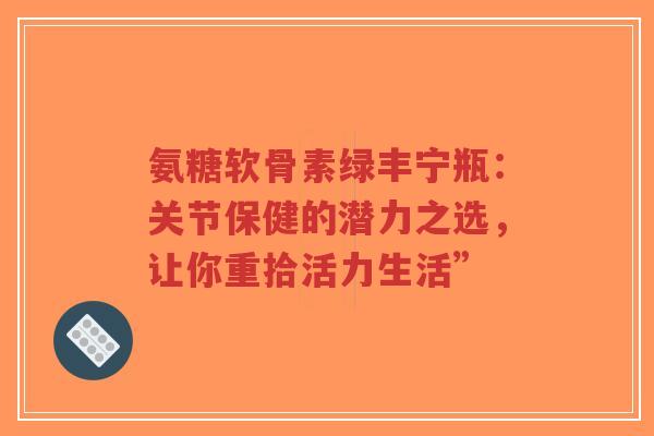 氨糖软骨素绿丰宁瓶：关节保健的潜力之选，让你重拾活力生活”