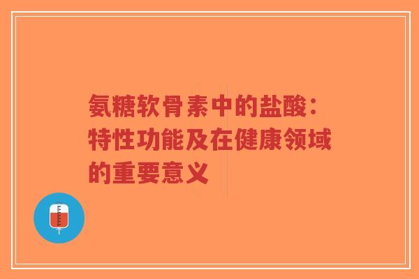 氨糖软骨素中的盐酸:特性功能及在健康领域的重要意义 氨糖软骨素中的盐酸:特性功能及在健康领域的重要意义