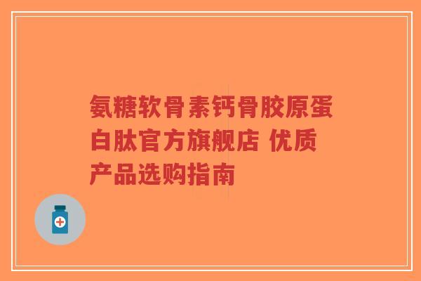 氨糖软骨素钙骨胶原蛋白肽官方旗舰店 优质产品选购指南 氨糖软骨素钙骨胶原蛋白肽官方旗舰店 优质产品选购指南