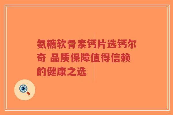 氨糖软骨素钙片选钙尔奇 品质保障值得信赖的健康之选 氨糖软骨素钙片选钙尔奇 品质保障值得信赖的健康之选