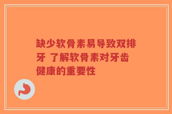 缺少软骨素易导致双排牙 了解软骨素对牙齿健康的重要性