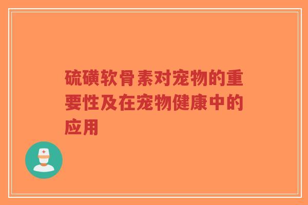 硫磺软骨素对宠物的重要性及在宠物健康中的应用
