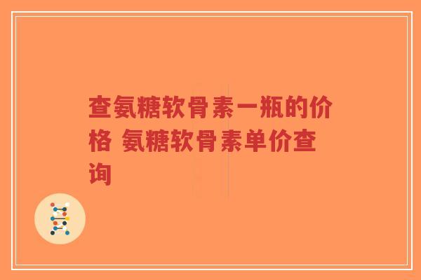 查氨糖软骨素一瓶的价格 氨糖软骨素单价查询