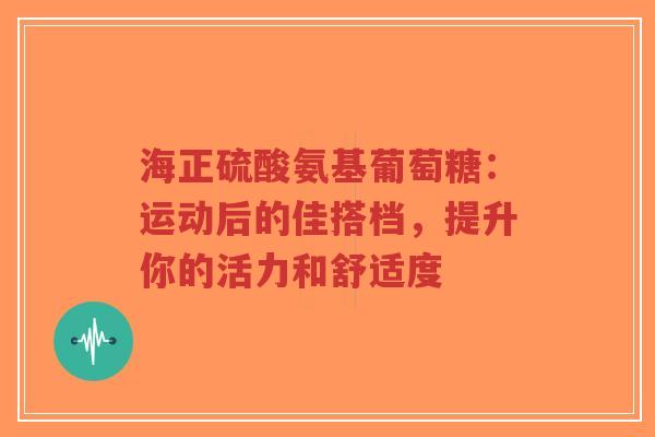 海正硫酸氨基葡萄糖:运动后的佳搭档,提升你的活力和舒适度 海正硫酸氨基葡萄糖:运动后的佳搭档,提升你的活力和舒适度