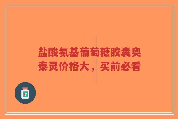 盐酸氨基葡萄糖胶囊奥泰灵价格大，买前必看
