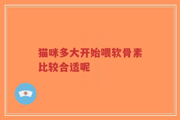 猫咪多大开始喂软骨素比较合适呢