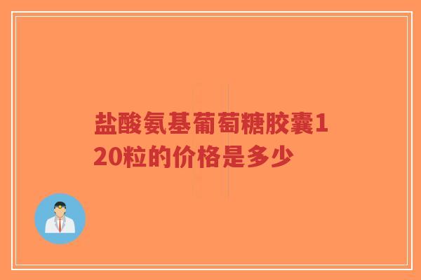 盐酸氨基葡萄糖胶囊120粒的价格是多少 盐酸氨基葡萄糖胶囊120粒的价格是多少