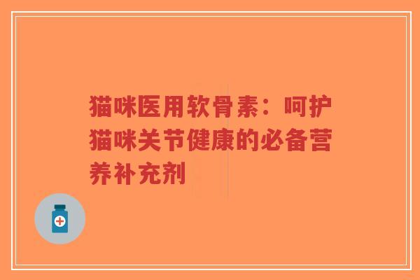 猫咪医用软骨素：呵护猫咪关节健康的必备营养补充剂