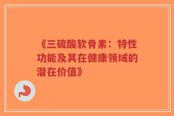 《三硫酸软骨素：特性功能及其在健康领域的潜在价值》