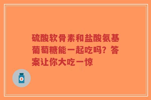 硫酸软骨素和盐酸氨基葡萄糖能一起吃吗？答案让你大吃一惊