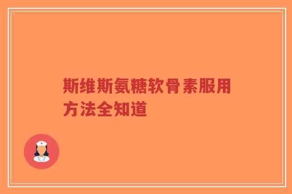 斯维斯氨糖软骨素服用方法全知道 斯维斯氨糖软骨素服用方法全知道