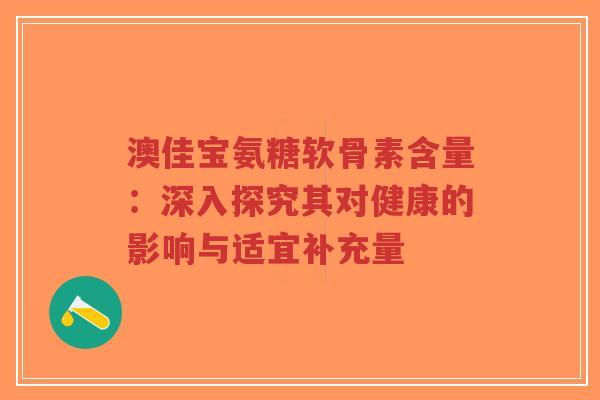 澳佳宝氨糖软骨素含量：深入探究其对健康的影响与适宜补充量
