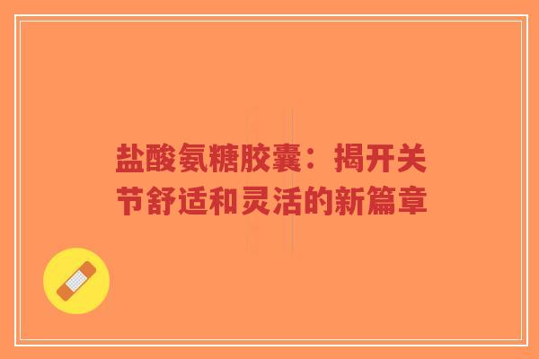 盐酸氨糖胶囊：揭开关节舒适和灵活的新篇章