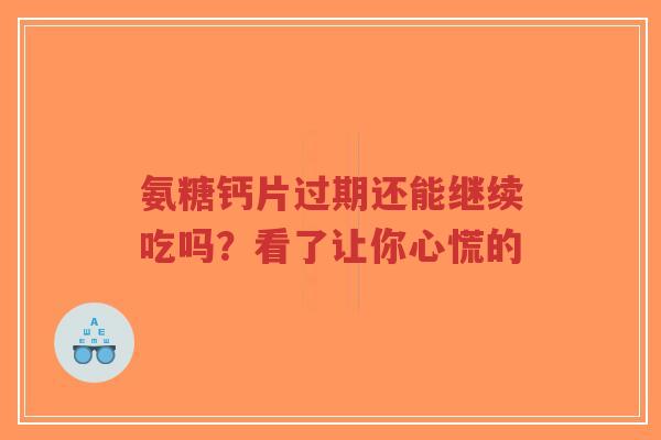 氨糖钙片过期还能继续吃吗?看了让你心慌的 氨糖钙片过期还能继续吃吗?看了让你心慌的