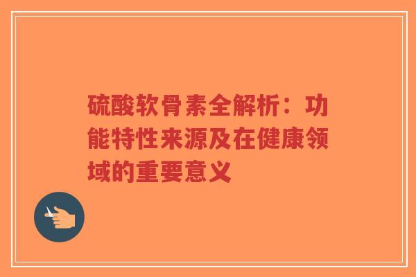 硫酸软骨素全解析：功能特性来源及在健康领域的重要意义