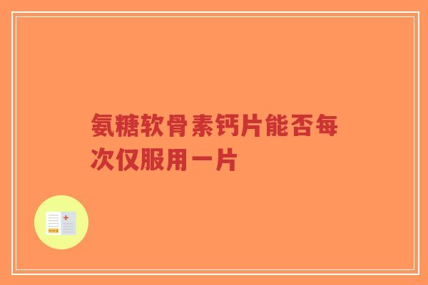 氨糖软骨素钙片能否每次仅服用一片