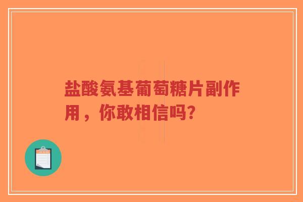 盐酸氨基葡萄糖片副作用，你敢相信吗？
