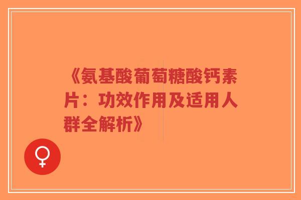《氨基酸葡萄糖酸钙素片：功效作用及适用人群全解析》