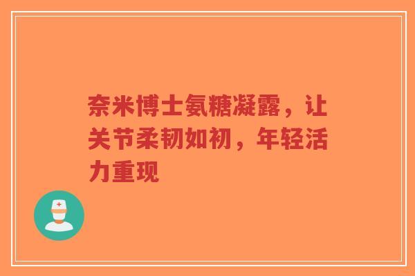 奈米博士氨糖凝露,让关节柔韧如初,年轻活力重现 奈米博士氨糖凝露,让关节柔韧如初,年轻活力重现