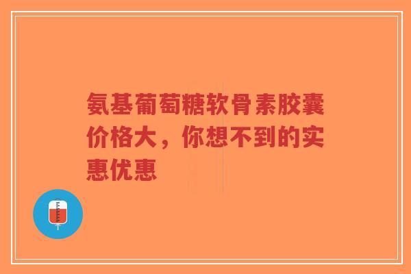 氨基葡萄糖软骨素胶囊价格大，你想不到的实惠优惠