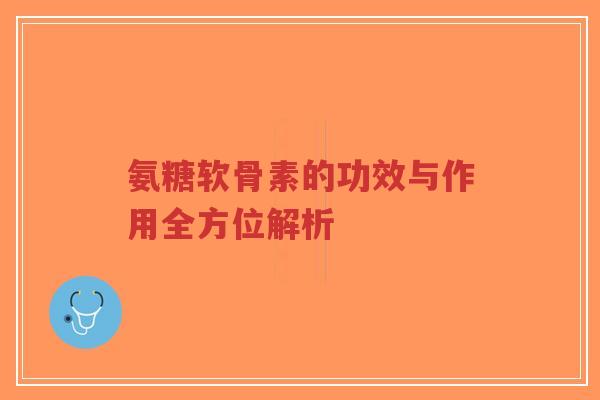 氨糖软骨素的功效与作用全方位解析