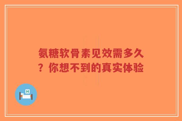 氨糖软骨素见效需多久？你想不到的真实体验