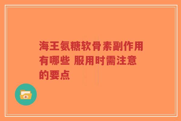 海王氨糖软骨素副作用有哪些 服用时需注意的要点