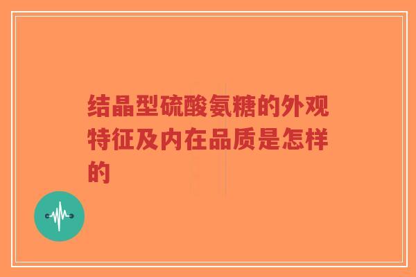 结晶型硫酸氨糖的外观特征及内在品质是怎样的