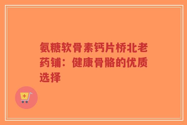 氨糖软骨素钙片桥北老药铺：健康骨骼的优质选择