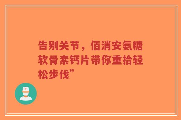 告别关节，佰消安氨糖软骨素钙片带你重拾轻松步伐”