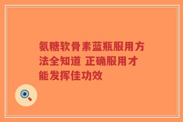 氨糖软骨素蓝瓶服用方法全知道 正确服用才能发挥佳功效