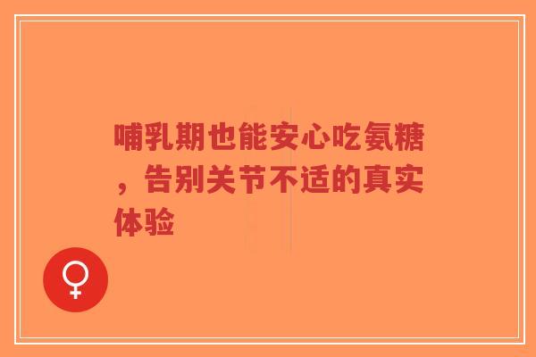 哺乳期也能安心吃氨糖，告别关节不适的真实体验