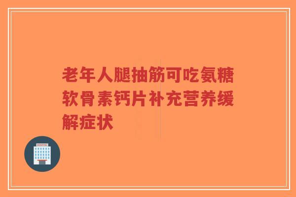 老年人腿抽筋可吃氨糖软骨素钙片补充营养缓解症状